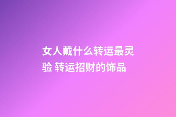 女人戴什么转运最灵验 转运招财的饰品